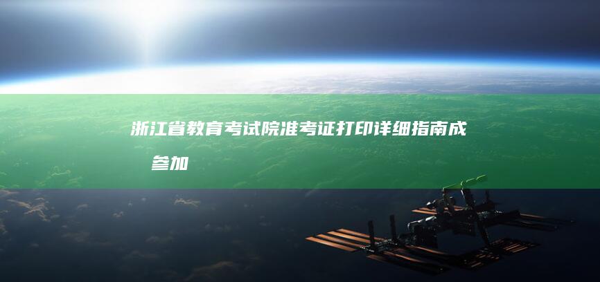 浙江省教育考试院准考证打印详细指南：成功参加考试的关键步骤