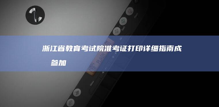 浙江省教育考试院准考证打印详细指南：成功参加考试的关键步骤